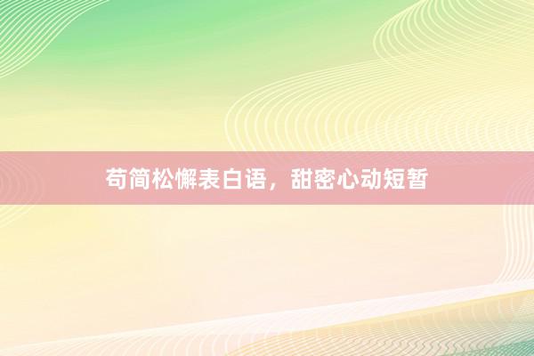 苟简松懈表白语,甜密心动短暂